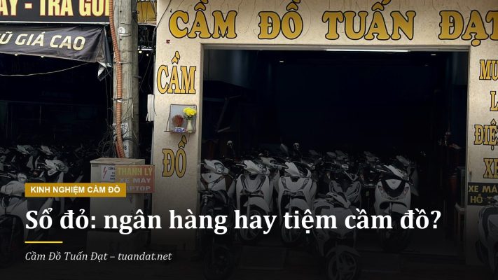 Cầm Sổ Đỏ Ngân Hàng Hay Tiệm Cầm Đồ: So Sánh Quy Định, Tư Vấn Từ Cầm Đồ Tuấn Đạt